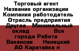 Торговый агент › Название организации ­ Компания-работодатель › Отрасль предприятия ­ Другое › Минимальный оклад ­ 20 000 - Все города Работа » Вакансии   . Ненецкий АО,Каратайка п.